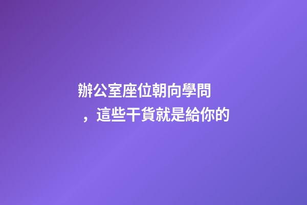 辦公室座位朝向學問，這些干貨就是給你的